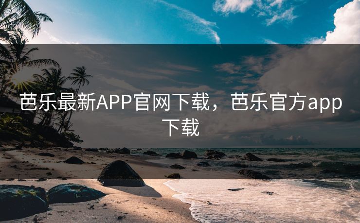 芭乐最新APP官网下载，芭乐官方app下载
