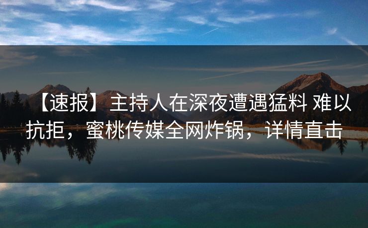 【速报】主持人在深夜遭遇猛料 难以抗拒，蜜桃传媒全网炸锅，详情直击