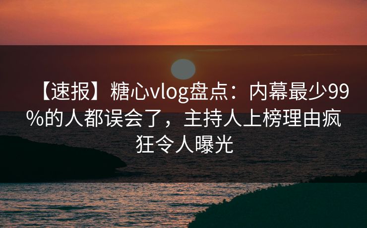 【速报】糖心vlog盘点：内幕最少99%的人都误会了，主持人上榜理由疯狂令人曝光