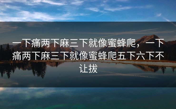 一下痛两下麻三下就像蜜蜂爬，一下痛两下麻三下就像蜜蜂爬五下六下不让拔