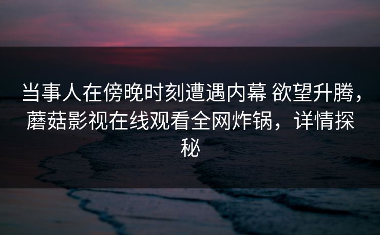 当事人在傍晚时刻遭遇内幕 欲望升腾，蘑菇影视在线观看全网炸锅，详情探秘