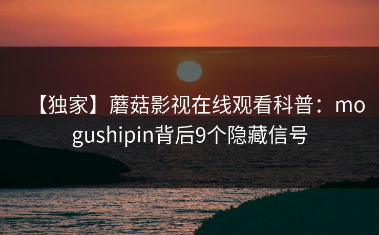 【独家】蘑菇影视在线观看科普:mogushipin背后9个隐藏信号 【独家】蘑菇影视在线观看科普:mogushipin背后9个隐藏信号