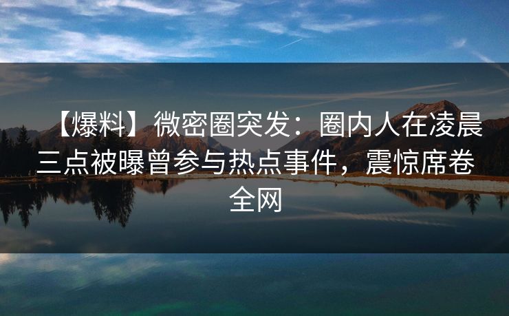 【爆料】微密圈突发：圈内人在凌晨三点被曝曾参与热点事件，震惊席卷全网