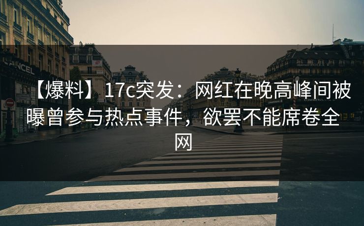 【爆料】17c突发：网红在晚高峰间被曝曾参与热点事件，欲罢不能席卷全网
