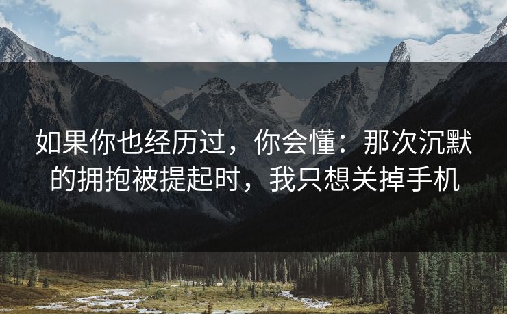 如果你也经历过，你会懂：那次沉默的拥抱被提起时，我只想关掉手机
