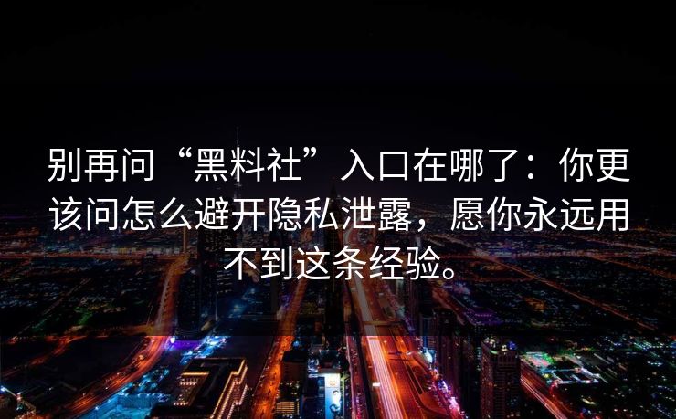 别再问“黑料社”入口在哪了:你更该问怎么避开隐私泄露,愿你永远用不到这条经验。