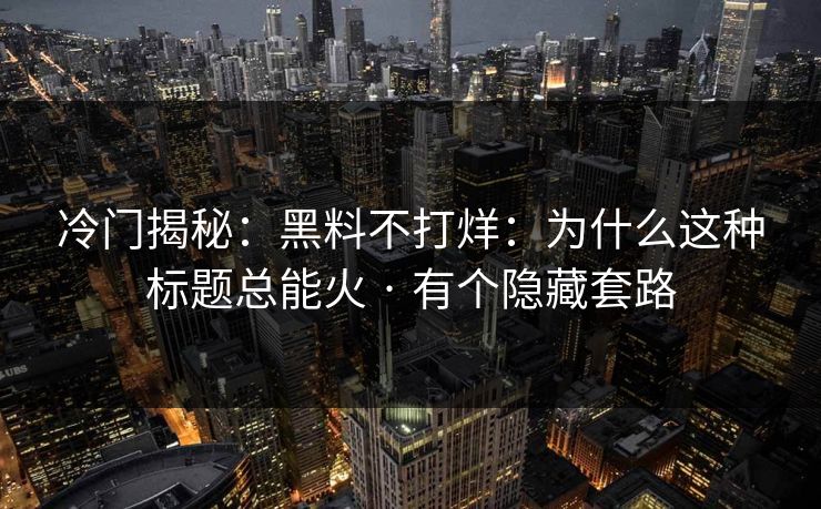 冷门揭秘：黑料不打烊：为什么这种标题总能火 · 有个隐藏套路