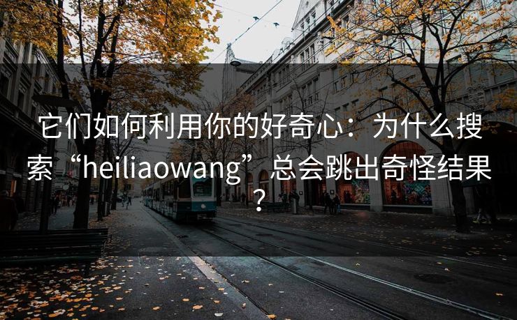 它们如何利用你的好奇心：为什么搜索“heiliaowang”总会跳出奇怪结果？