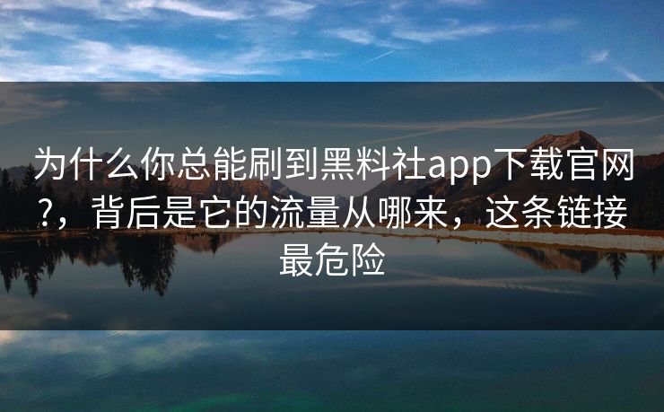 为什么你总能刷到黑料社app下载官网?，背后是它的流量从哪来，这条链接最危险