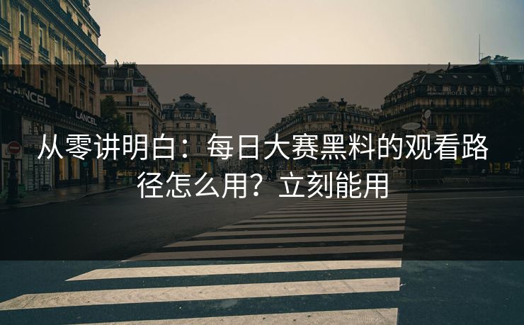 从零讲明白:每日大赛黑料的观看路径怎么用?立刻能用
