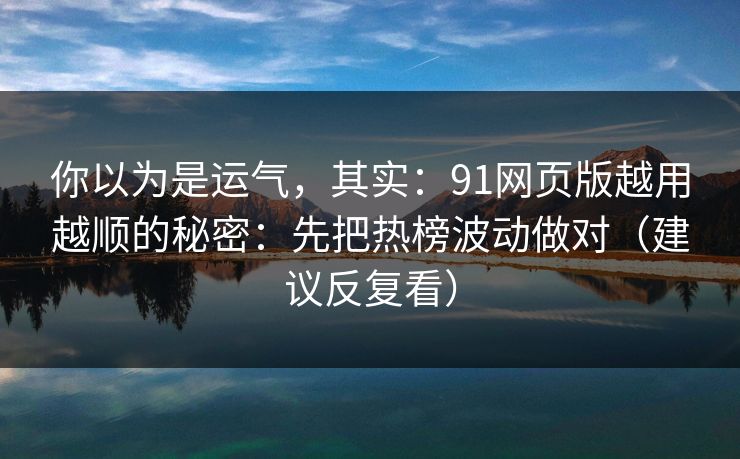 你以为是运气,其实:91网页版越用越顺的秘密:先把热榜波动做对(建议反复看)