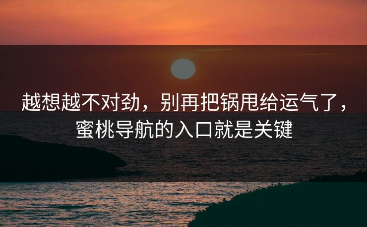 越想越不对劲,别再把锅甩给运气了,蜜桃导航的入口就是关键