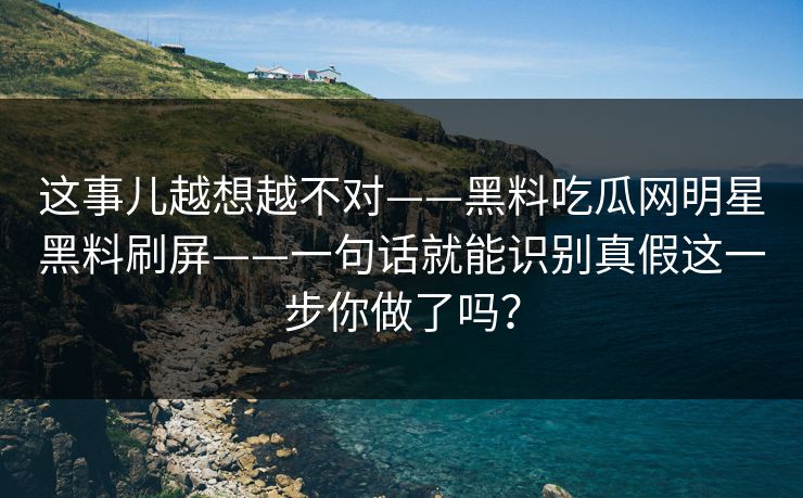 这事儿越想越不对——黑料吃瓜网明星黑料刷屏——一句话就能识别真假这一步你做了吗?