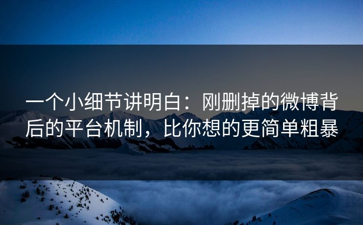 一个小细节讲明白：刚删掉的微博背后的平台机制，比你想的更简单粗暴
