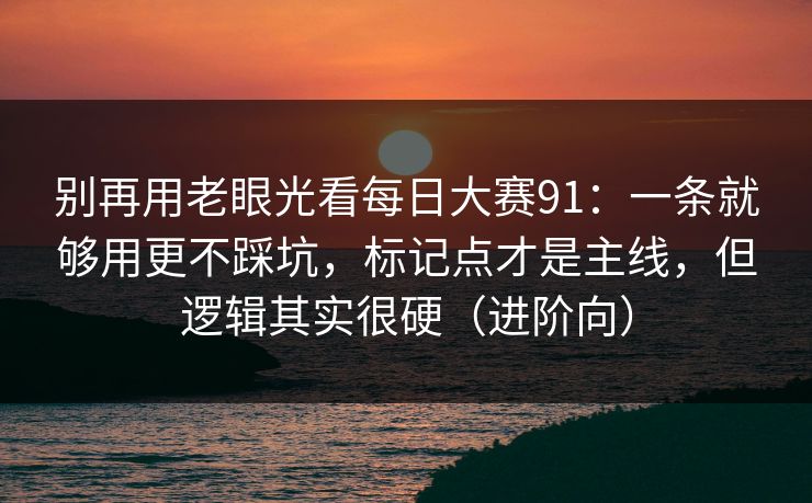 详细阅读:别再用老眼光看每日大赛91:一条就够用更不踩坑,标记点才是主线,但逻辑其实很硬(进阶向) 别再用老眼光看每日大赛91:一条就够用更不踩坑,标记点才是主线,但逻辑其实很硬(进阶向)