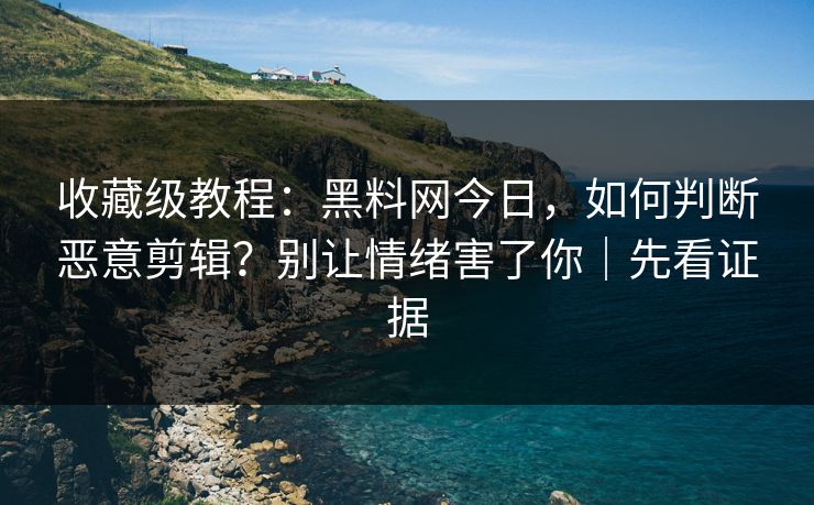 收藏级教程:黑料网今日,如何判断恶意剪辑?别让情绪害了你|先看证据