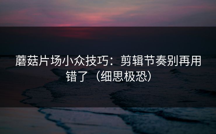 详细阅读:蘑菇片场小众技巧:剪辑节奏别再用错了(细思极恐) 蘑菇片场小众技巧:剪辑节奏别再用错了(细思极恐)