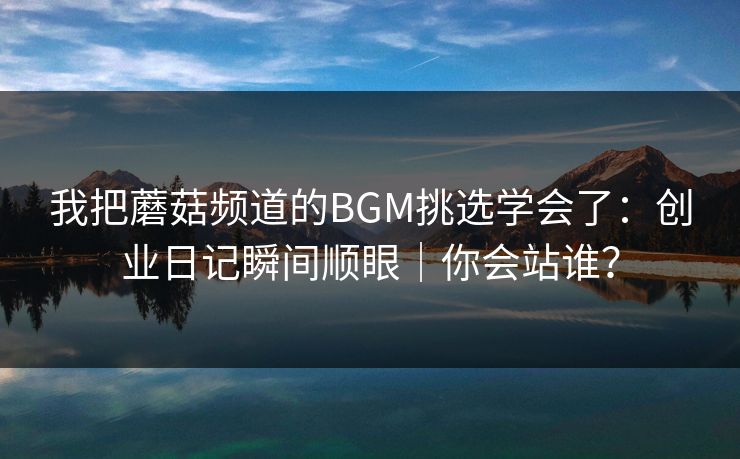 详细阅读:我把蘑菇频道的BGM挑选学会了:创业日记瞬间顺眼|你会站谁? 我把蘑菇频道的BGM挑选学会了:创业日记瞬间顺眼|你会站谁?