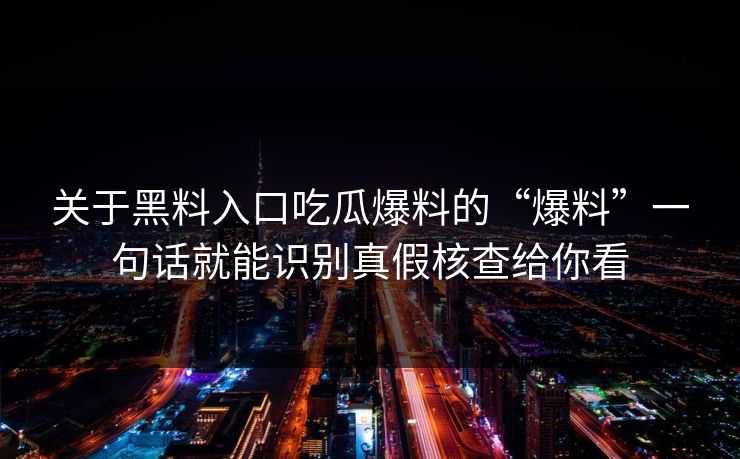 详细阅读:关于黑料入口吃瓜爆料的“爆料”一句话就能识别真假核查给你看 关于黑料入口吃瓜爆料的“爆料”一句话就能识别真假核查给你看